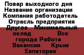 Повар выходного дня › Название организации ­ Компания-работодатель › Отрасль предприятия ­ Другое › Минимальный оклад ­ 10 000 - Все города Работа » Вакансии   . Крым,Евпатория